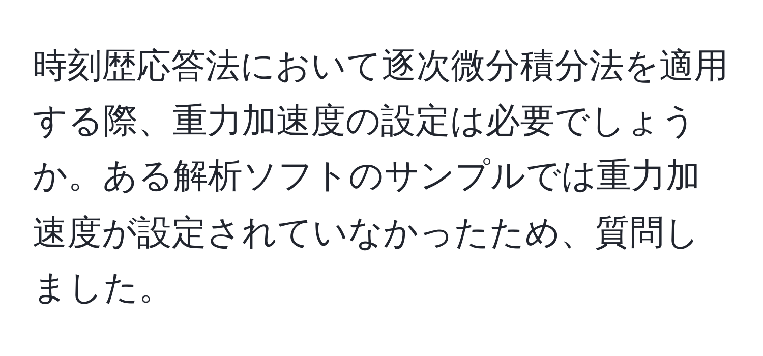 時刻歴応答法において逐次微分積分法を適用する際、重力加速度の設定は必要でしょうか。ある解析ソフトのサンプルでは重力加速度が設定されていなかったため、質問しました。