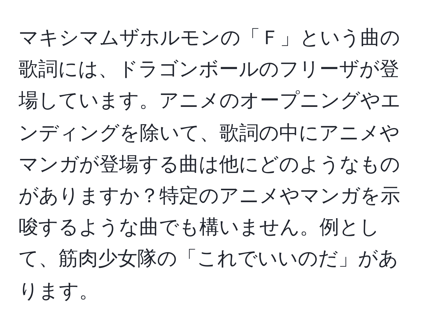 マキシマムザホルモンの「Ｆ」という曲の歌詞には、ドラゴンボールのフリーザが登場しています。アニメのオープニングやエンディングを除いて、歌詞の中にアニメやマンガが登場する曲は他にどのようなものがありますか？特定のアニメやマンガを示唆するような曲でも構いません。例として、筋肉少女隊の「これでいいのだ」があります。