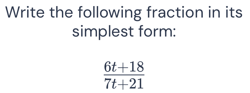 Write the following fraction in its 
simplest form:
 (6t+18)/7t+21 