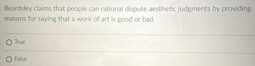 Beardsley claims that people can rational dispute aesthetic judgments by providing
reasons for saying that a work of art is good or bad.
True
False