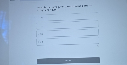 What is the symbol for corresponding parts on 
congruent figures? 
~ 
= 
~ 
Submit