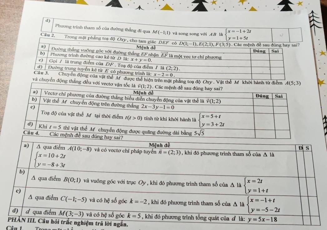 Phương trình tham số của đường thẳng đi qua M(-1;1) và song song với A B là beginarrayl x=-1+2t y=1+5tendarray.
Câu 2. Trong mặt phẳng toạ độ Oxy , cho tam giác DEF
ặt phẳng toạ độ Oxy . Vật thể M khởi hành từ điểm A(5;3)
ộng thẳng đều với vectơ vận
Câu 1.