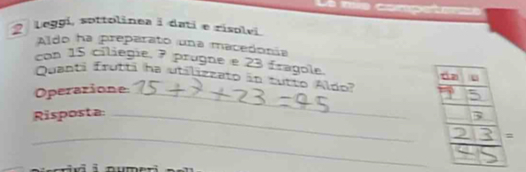 Leggi, sottolinea i datí e risolei
Aldo ha preparato una macedonía
con 15 ciliegie, 7 prugne e 23 fragole. 
Quanti frutti ha utilizzato in tutto Aldo?
Operazione_
Risposta:_
_