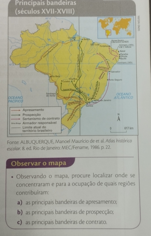 Principais bandeiras
e
Observar o mapa
Observando o mapa, procure localizar onde se
concentraram e para a ocupação de quais regiões
contribuíram:
a) as principais bandeiras de apresamento;
b) as principais bandeiras de prospecção;
c) as principais bandeiras de contrato.