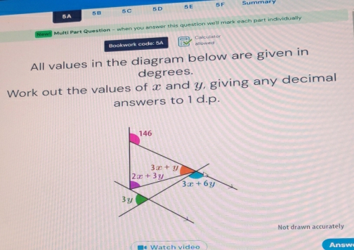 5A
5B
5C 5D SE 5F Summary
News Multi Part Question - when you answer this question we'll mark each part individually
Bookwork code: 5A allowed Calculator
All values in the diagram below are given in
degrees.
Work out the values of x and y, giving any decimal
answers to 1 d.p.
Not drawn accurately
* Watch video n sw