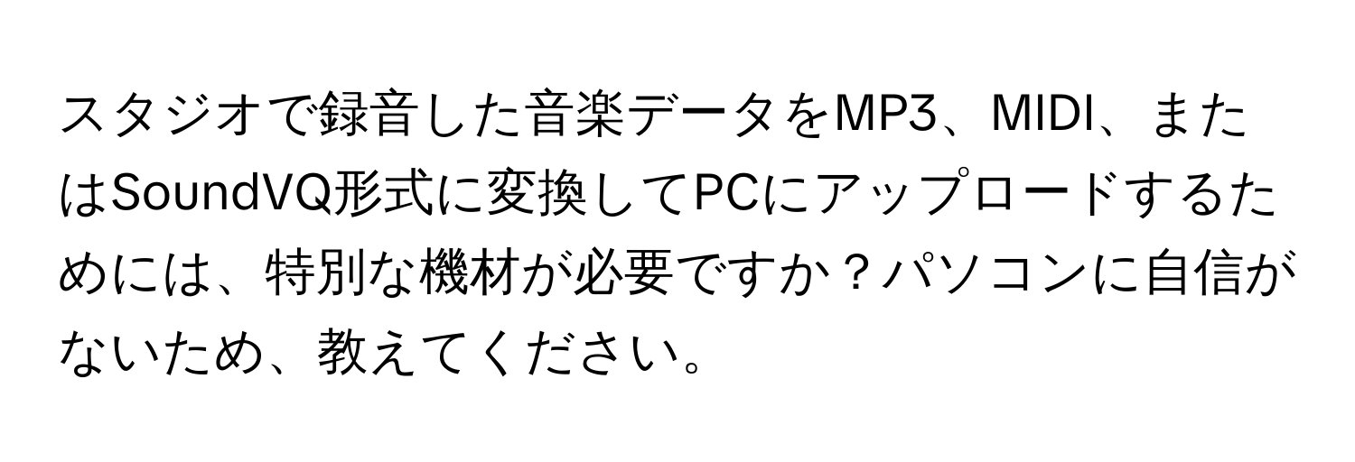 スタジオで録音した音楽データをMP3、MIDI、またはSoundVQ形式に変換してPCにアップロードするためには、特別な機材が必要ですか？パソコンに自信がないため、教えてください。