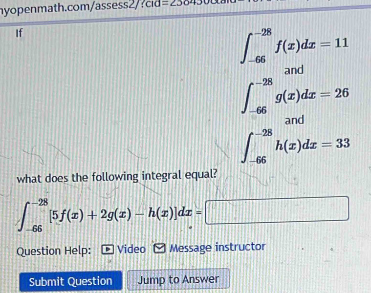 =2504300 
If
∈t _(-∈fty)^(-30)f(x)dx-11 -26≤ x≤ 1 -26
11
∈t _(-66)^(-28)h(x)dx=33
what does the following integral equal?
∈t _(-66)^(-28)[5f(x)+2g(x)-h(x)]dx=□
Question Help: Video V Message instructor 
Submit Question Jump to Answer