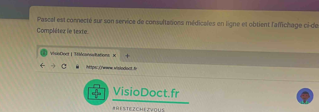 Pascal est connecté sur son service de consultations médicales en ligne et obtient l'affichage ci-de 
Complétez le texte. 
* VisioDoct | Téléconsultations × + 
https://www.visiodoct.fr 
VisioDoct.fr 
# RES T E Z CHEZ VOUS