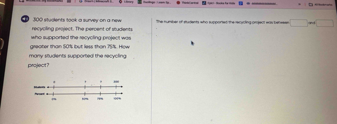 Library Duolingo | Leam Sp. Epicl - Booka for Kids ddddddddddddd  All Sookmark
300 students took a survey on a new The number of students who supported the recycling project was between □ and □
recycling project. The percent of students
who supported the recycling project was
greater than 50% but less than 75%. How
many students supported the recycling
project?