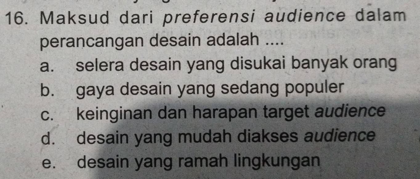 Maksud dari preferensi audience dalam
perancangan desain adalah ....
a. selera desain yang disukai banyak orang
b. gaya desain yang sedang populer
c. keinginan dan harapan target audience
d. desain yang mudah diakses audience
e. desain yang ramah lingkungan