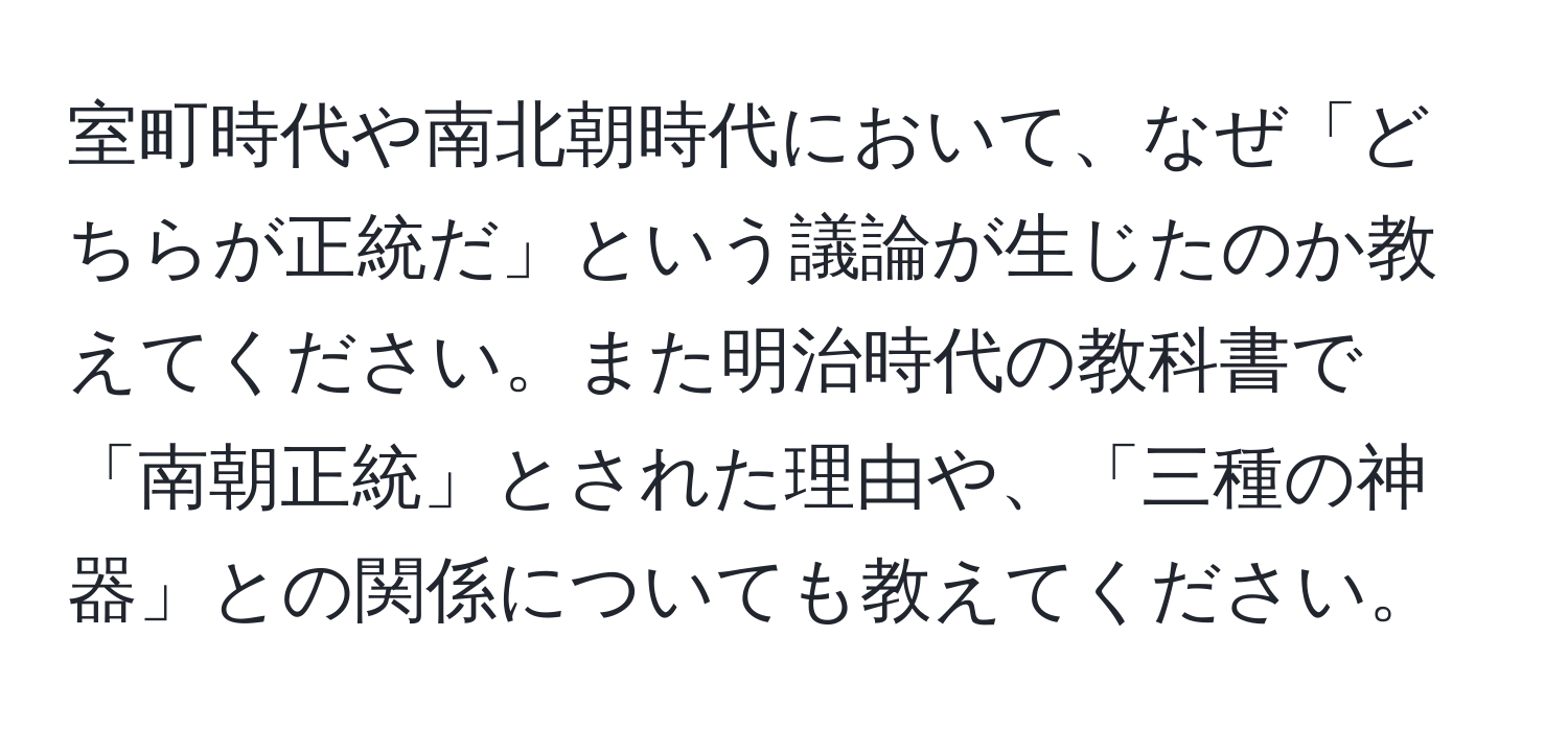 室町時代や南北朝時代において、なぜ「どちらが正統だ」という議論が生じたのか教えてください。また明治時代の教科書で「南朝正統」とされた理由や、「三種の神器」との関係についても教えてください。