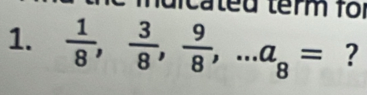 dicated term for 
1.  1/8 ,  3/8 ,  9/8 ,... a_8= ?