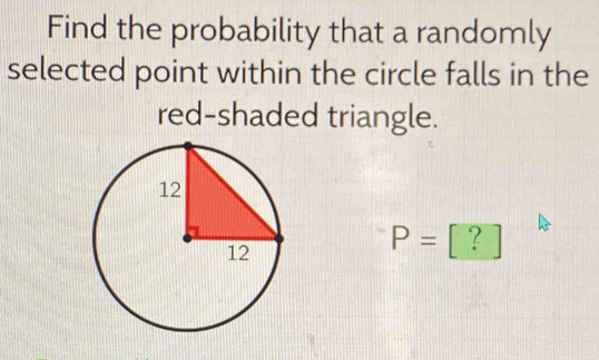 Find the probability that a randomly 
selected point within the circle falls in the 
red-shaded triangle.
P=[?]