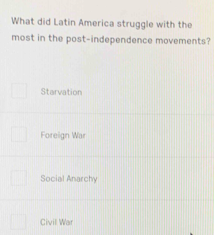 What did Latin America struggle with the
most in the post-independence movements?
Starvation
Foreign War
Social Anarchy
Civil War