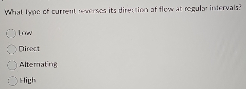 What type of current reverses its direction of flow at regular intervals?
Low
Direct
Alternating
High