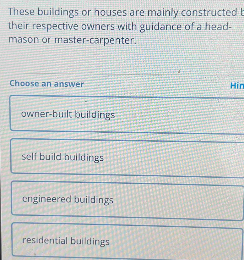 These buildings or houses are mainly constructed b
their respective owners with guidance of a head-
mason or master-carpenter.
Choose an answer Hin
owner-built buildings
self build buildings
engineered buildings
residential buildings