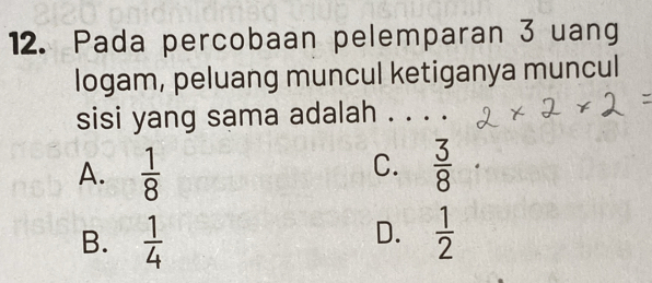 Pada percobaan pelemparan 3 uang
logam, peluang muncul ketiganya muncul
sisi yang sama adalah .
C.
A.  1/8   3/8 
D.
B.  1/4   1/2 