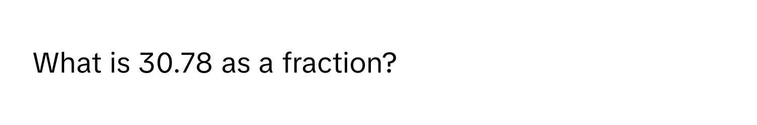 What is 30.78 as a fraction?