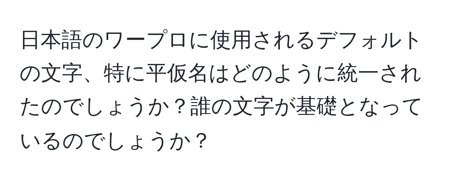 日本語のワープロに使用されるデフォルトの文字、特に平仮名はどのように統一されたのでしょうか？誰の文字が基礎となっているのでしょうか？