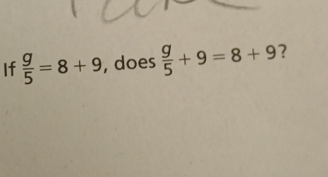 If  g/5 =8+9 , does  g/5 +9=8+9 ?