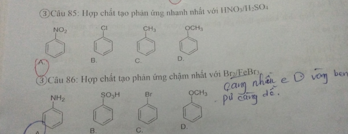 ③ Câu 85: Hợp chất tạo phản ứng nhanh nhất với HNO_3/H_2SO_4
NO_2
Cl
CH_3 OCH_3
A.
B.
C.
D.
3)Câu 86: Hợp chất tạo phản ứng chậm nhất với Br_2 FeBr3
OCH_3
D.