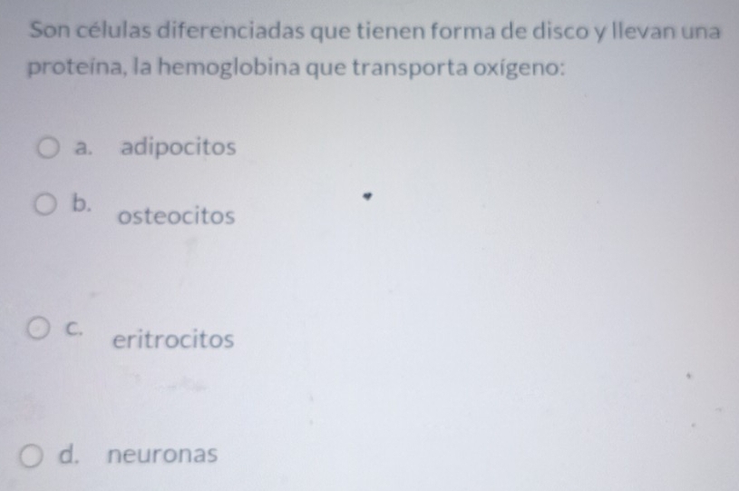 Son células diferenciadas que tienen forma de disco y llevan una
proteína, la hemoglobina que transporta oxígeno:
a. adipocitos
b. osteocitos
C. eritrocitos
d. neuronas