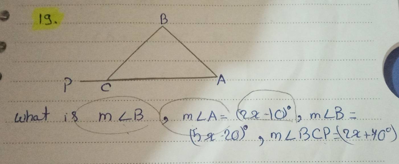 what is m∠ B m∠ A=(2x-10)^circ , m∠ B=
(5x-20)^circ , m∠ BCP=(2x+40°)