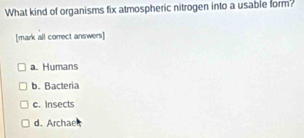 What kind of organisms fix atmospheric nitrogen into a usable form?
[mark all correct answers]
a. Humans
b. Bacteria
c. Insects
d. Archae