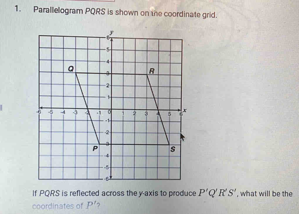 Parallelogram PQRS is shown on the coordinate grid. 
If PQRS is reflected across the y-axis to produce P'Q'R'S' , what will be the 
coordinates of P' 7