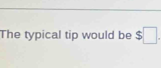 The typical tip would be $□.