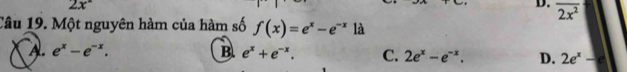 2x°
D. overline 2x^2
Câu 19. Một nguyên hàm của hàm số f(x)=e^x-e^(-x) là
A. e^x-e^(-x). B. e^x+e^(-x). C. 2e^x-e^(-x). D. 2e^x-e