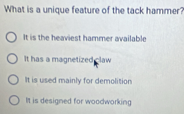 What is a unique feature of the tack hammer?
It is the heaviest hammer available
It has a magnetized claw
It is used mainly for demolition
It is designed for woodworking