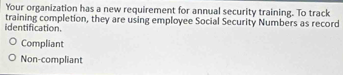 Your organization has a new requirement for annual security training. To track
training completion, they are using employee Social Security Numbers as record
identification.
Compliant
Non-compliant