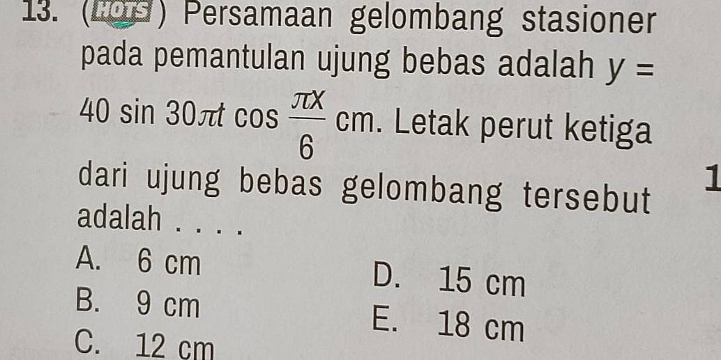 (Ls) Persamaan gelombang stasioner
pada pemantulan ujung bebas adalah y=
40sin 30π tcos  π x/6 cm. Letak perut ketiga
1
dari ujung bebas gelombang tersebut
adalah . . . .
A. 6 cm D. 15 cm
B. 9 cm E. 18 cm
C. 12 cm