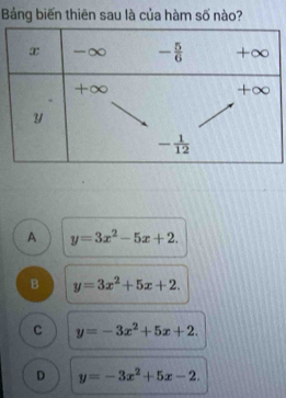 Bảng biến thiên sau là của hàm số nào?
A y=3x^2-5x+2.
B y=3x^2+5x+2.
C y=-3x^2+5x+2.
D y=-3x^2+5x-2.