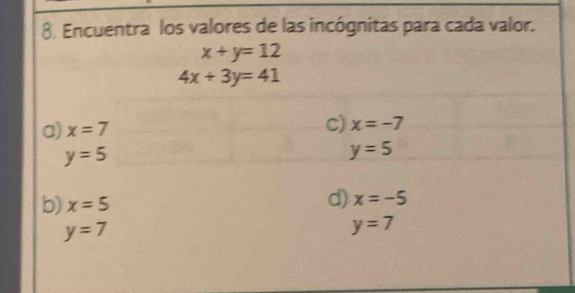 Encuentra los valores de las incógnitas para cada valor.
x+y=12
4x+3y=41
a) x=7
C) x=-7
y=5
y=5
b) x=5
d) x=-5
y=7
y=7