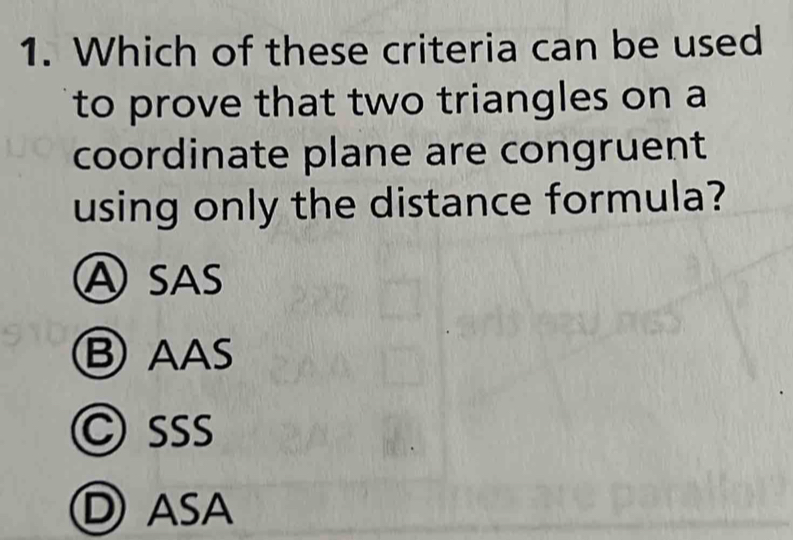 Which of these criteria can be used
to prove that two triangles on a
coordinate plane are congruent
using only the distance formula?
ⒶSAS
Ⓑ AAS
C sऽs
Ⓓ asa