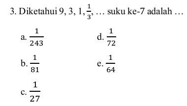 Diketahui 9, 3, 1,  1/3  , … suku ke -7 adalah …
a.  1/243  d.  1/72 
b.  1/81   1/64 
e.
C.  1/27 