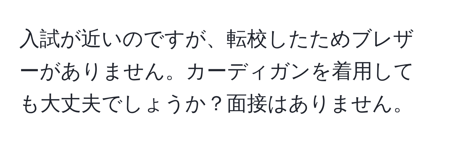 入試が近いのですが、転校したためブレザーがありません。カーディガンを着用しても大丈夫でしょうか？面接はありません。