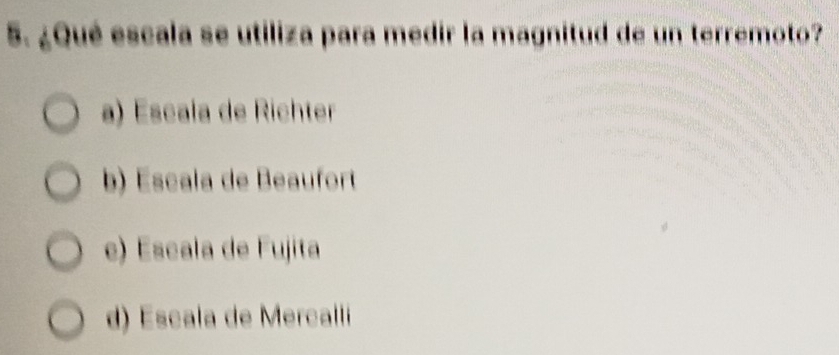 ¿Qué escala se utiliza para medir la magnitud de un terremoto?
a) Escala de Richter
b) Escala de Beaufort
e) Escala de Fujita
d) Escala de Mercallí