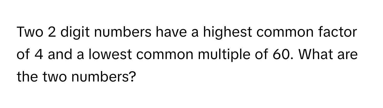 Two 2 digit numbers have a highest common factor of 4 and a lowest common multiple of 60. What are the two numbers?