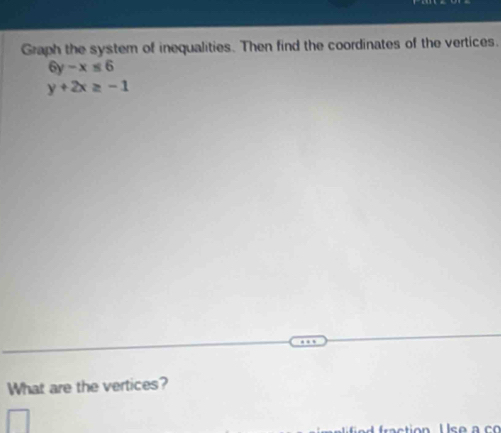 Graph the system of inequalities. Then find the coordinates of the vertices.
6y-x≤ 6
y+2x≥ -1
What are the vertices?