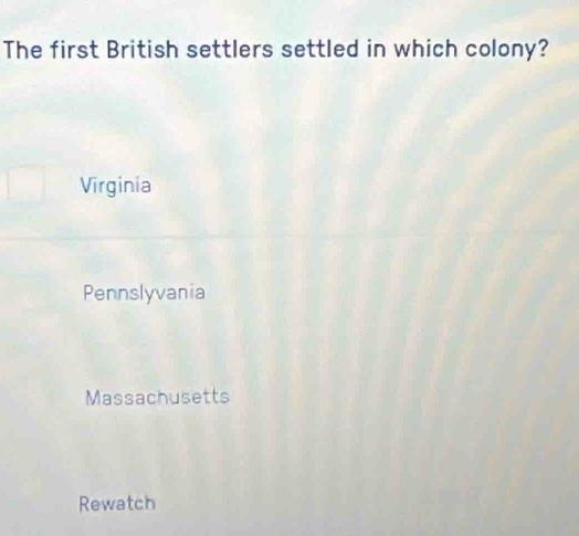 The first British settlers settled in which colony?
Virginia
Pennslyvania
Massachusetts
Rewatch