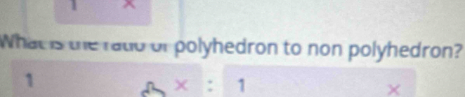 What is the radd of polyhedron to non polyhedron? 
1 
∠ x:1
×