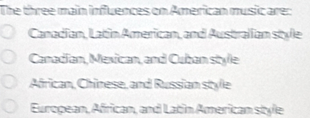 The three main influences on American music are:
Canadian, Latin American, and Australian style
Canadian, Mexican, and Cuban style
African, Chinese, and Russian style
European, African, and Latin American style