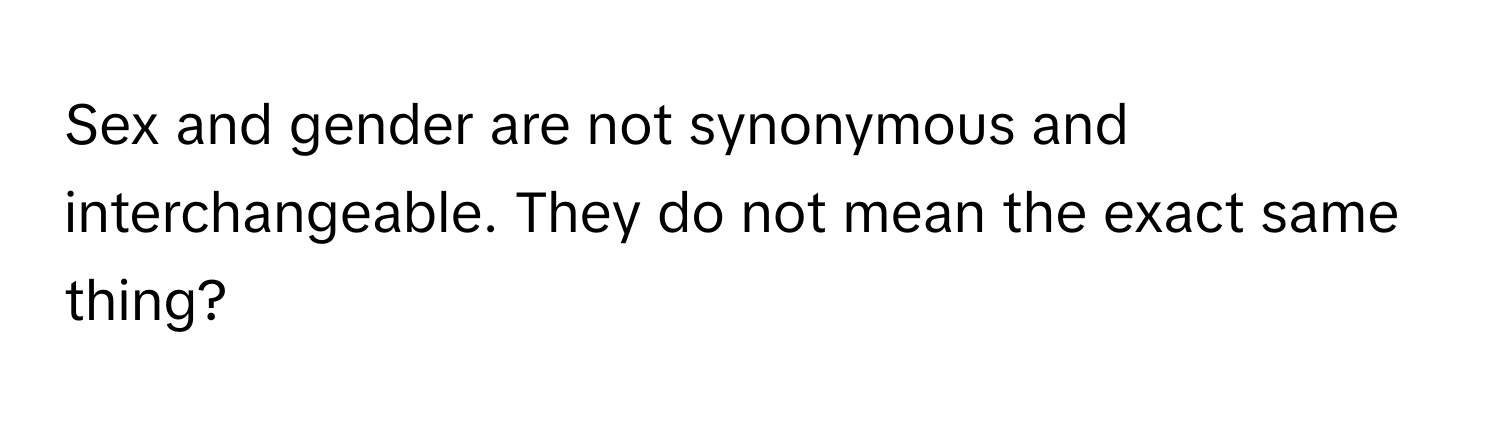 Sex and gender are not synonymous and interchangeable. They do not mean the exact same thing?