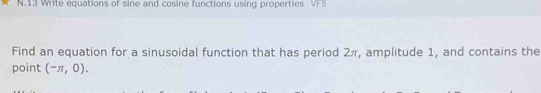 Write equations of sine and cosine functions using properties VF5 
Find an equation for a sinusoidal function that has period 2π, amplitude 1, and contains the 
point (-π ,0).