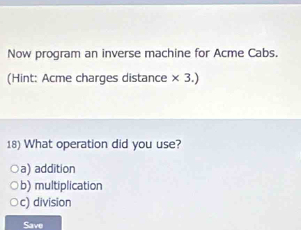 Now program an inverse machine for Acme Cabs.
(Hint: Acme charges distance × 3.)
18) What operation did you use?
a) addition
b) multiplication
c) division
Save