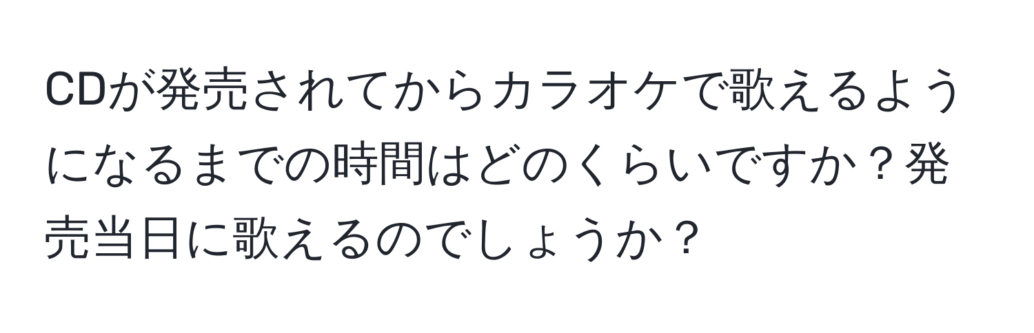 CDが発売されてからカラオケで歌えるようになるまでの時間はどのくらいですか？発売当日に歌えるのでしょうか？