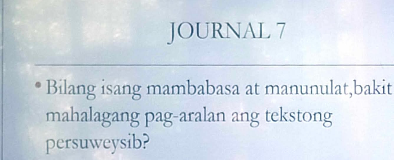 JOURNAL 7 
Bilang isang mambabasa at manunulat,bakit 
mahalagang pag-aralan ang tekstong 
persuweysib?